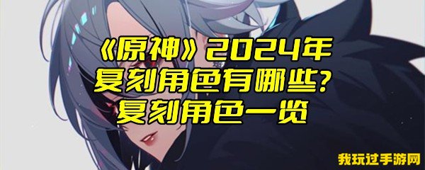 《原神》2024年复刻角色有哪些？复刻角色一览