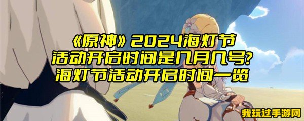 《原神》2024海灯节活动开启时间是几月几号？海灯节活动开启时间一览