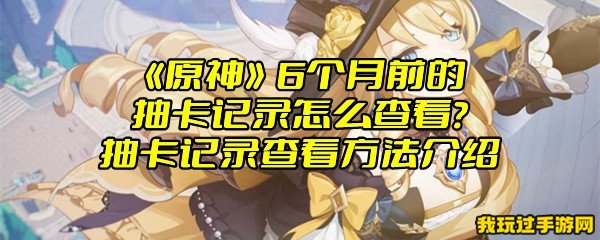 《原神》6个月前的抽卡记录怎么查看？抽卡记录查看方法介绍