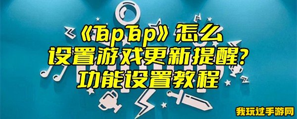 《TapTap》怎么设置游戏更新提醒？功能设置教程