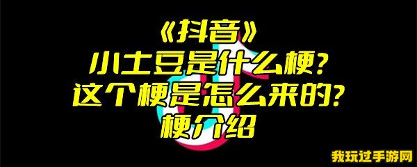 《抖音》小土豆是什么梗？这个梗是怎么来的？梗介绍