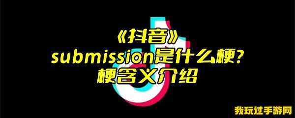 《抖音》submission是什么梗？梗含义介绍