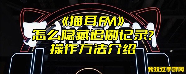 《猫耳FM》怎么隐藏追剧记录？操作方法介绍