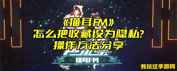 《猫耳FM》怎么把收藏设为隐私？操作方法分享