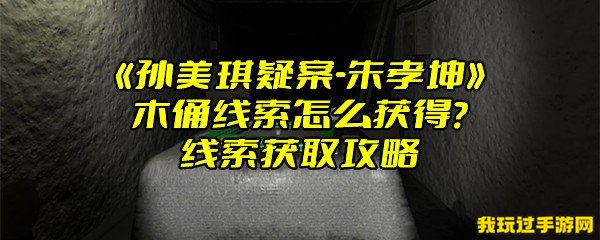 《孙美琪疑案-朱孝坤》木俑线索怎么获得？线索获取攻略