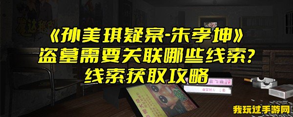 《孙美琪疑案-朱孝坤》盗墓需要关联哪些线索？线索获取攻略