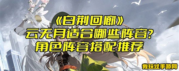 《白荆回廊》云无月适合哪些阵容？角色阵容搭配推荐