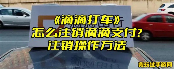 《滴滴打车》怎么注销滴滴支付？注销操作方法