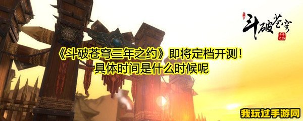 《斗破苍穹三年之约》即将定档开测！具体时间是什么时候呢