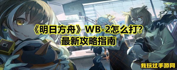 《明日方舟》WB-2怎么打？最新攻略指南