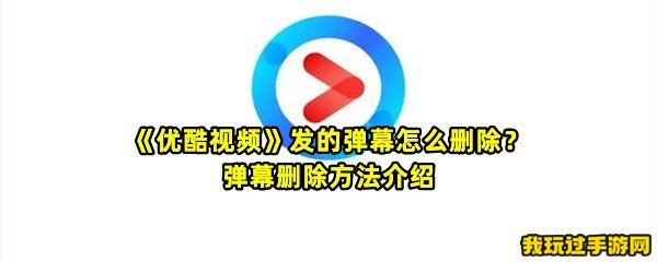 《优酷视频》发的弹幕怎么删除？弹幕删除方法介绍