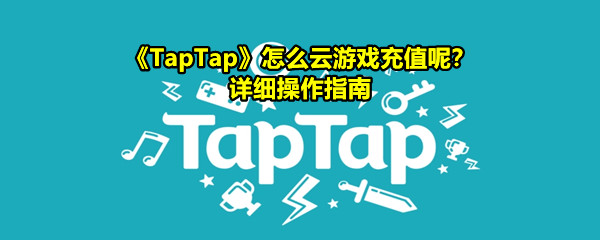 《TapTap》怎么云游戏充值呢？详细操作指南