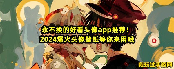 永不换的好看头像app推荐！2024爆火头像壁纸等你来用哦