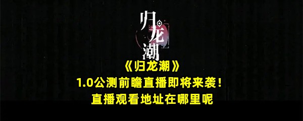 《归龙潮》1.0公测前瞻直播即将来袭！直播观看地址在哪里呢