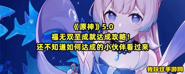 《原神》5.0福无双至成就达成攻略！还不知道如何达成的小伙伴看过来