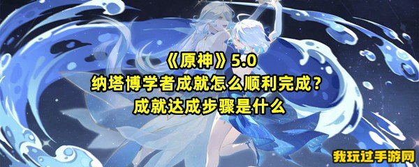 《原神》5.0纳塔博学者成就怎么顺利完成？成就达成步骤是什么