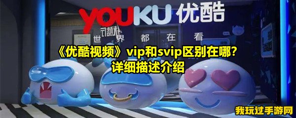 《优酷视频》vip和svip区别在哪？详细描述介绍