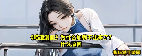 《喵趣漫画》为什么加载不出来了？什么原因