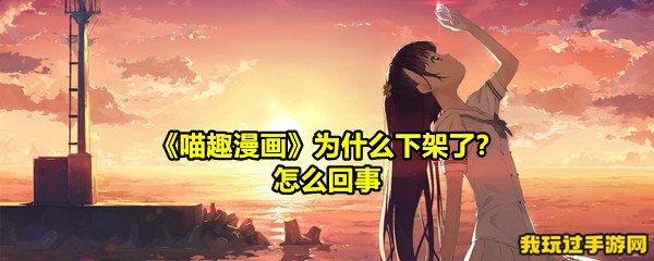 《喵趣漫画》为什么下架了？怎么回事