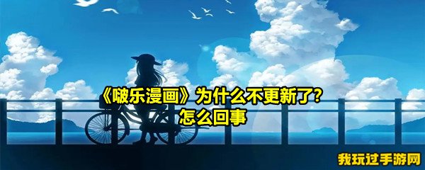 《啵乐漫画》为什么不更新了？怎么回事